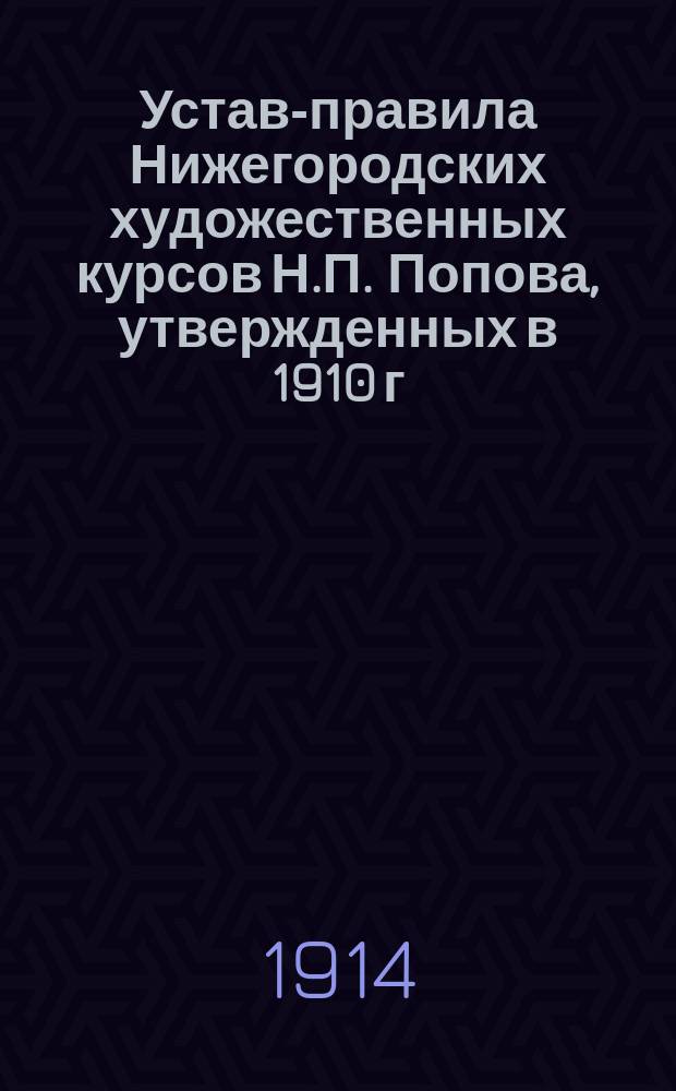 Устав-правила Нижегородских художественных курсов Н.П. Попова, утвержденных в 1910 г. : Министер. И. двора