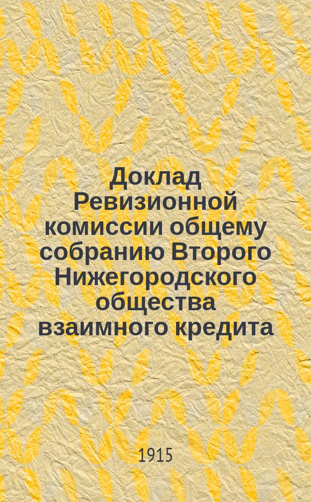 Доклад Ревизионной комиссии общему собранию Второго Нижегородского общества взаимного кредита... ... [к отчету за 1914 год] : к от чету за 1914 год ; Доклад Совета и Правления...