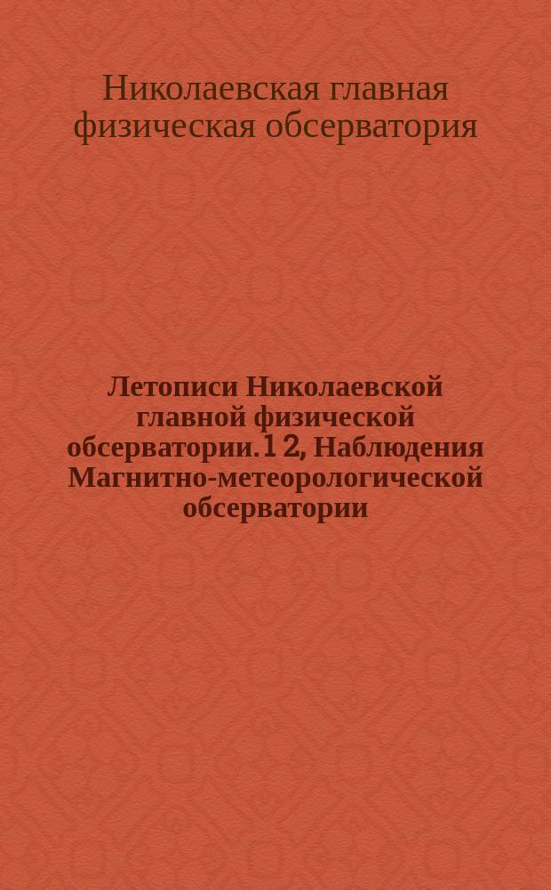 Летописи Николаевской главной физической обсерватории. 1 2, Наблюдения Магнитно-метеорологической обсерватории. Полные наблюдения станций 2 разряда сети Иркутской обсерватории : Прибавление