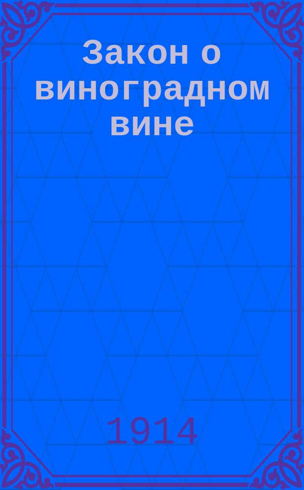 Закон о виноградном вине : Одобренный Гос. советом и Гос. думой и выс. утв. 24-го апр. 1914 г