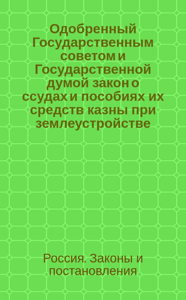 Одобренный Государственным советом и Государственной думой закон о ссудах и пособиях их средств казны при землеустройстве : Высочайше утв. 16 июня 1912 г. : (Собр. узак. 4 июля 1912 г., № 127) : С прил.