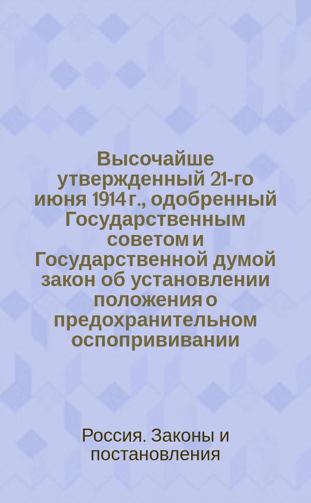 Высочайше утвержденный 21-го июня 1914 г., одобренный Государственным советом и Государственной думой закон об установлении положения о предохранительном оспопрививании: (Собрание узаконений и распоряжений правительства от 4 июля 1914 г., отд. 1, ст. 1753); Высочайше утвержденный 21-го июня 1914 г., одобренный Государственным советом и Государственной думой положение о предохранительном оспопрививании