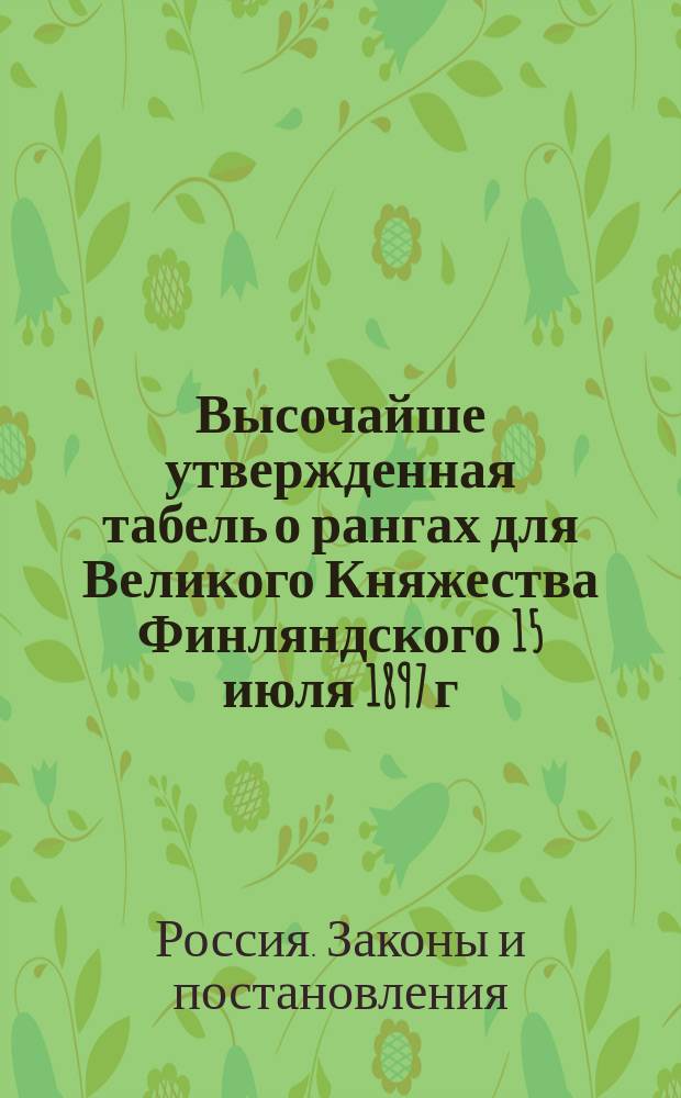 Высочайше утвержденная табель о рангах для Великого Княжества Финляндского 15 июля 1897 г. (С.П.Ф. № 29, с. 1) : С изм. и доп. на основании позднейших узаконений обнародованных по 5 (18) марта 1914 г. и с прил. Алфавитного указателя должностей