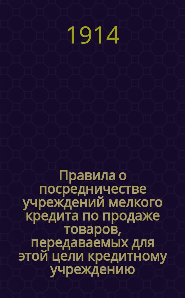 Правила о посредничестве учреждений мелкого кредита по продаже товаров, передаваемых для этой цели кредитному учреждению, посторонними лицами или учреждениями (на комиссию) : Утв. 12 сент. 1906