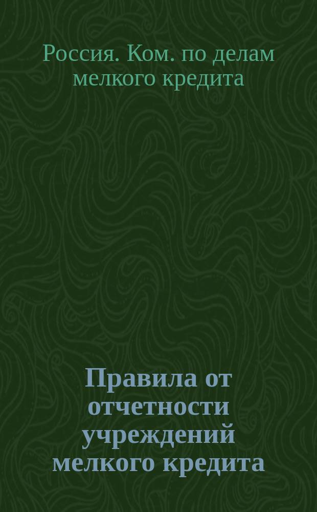 Правила от отчетности учреждений мелкого кредита : (Выборка из наказа по сему предмету, утв. Ком. по делам мелкого кредита 28 февр. 1906 г.)