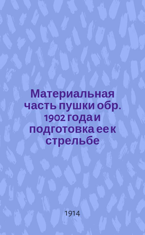 Материальная часть пушки обр. 1902 года и подготовка ее к стрельбе : Из практики батарей Офицер. арт. школы и бывших в прикомандировании к ней арт. частей
