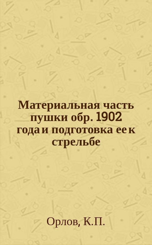 Материальная часть пушки обр. 1902 года и подготовка ее к стрельбе : Из практики батарей Офицер. арт. школы и бывших в прикомандировании к ней арт. частей