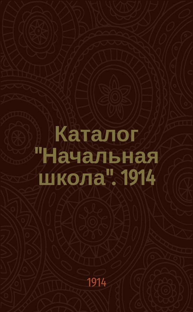 Каталог "Начальная школа". 1914 : Настоящий каталог предназначен для двухклассных и одноклассных, сельских, земских, приходских, народных и др. наименований начальных училищ