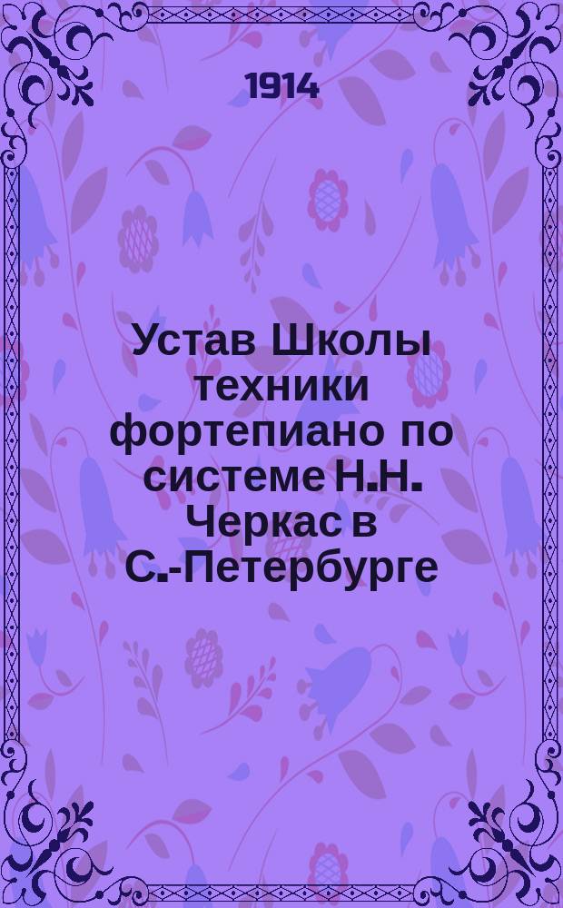 Устав Школы техники фортепиано по системе Н.Н. Черкас в С.-Петербурге : Утв. 6 июня 1914 г.