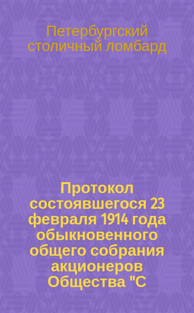 Протокол состоявшегося 23 февраля 1914 года обыкновенного общего собрания акционеров Общества "С.-Петербургский столичный ломбард"