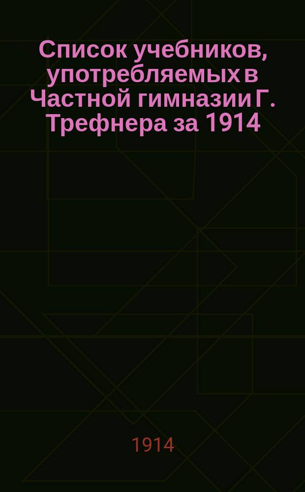 Список учебников, употребляемых в Частной гимназии Г. Трефнера за 1914/1915 учебный год