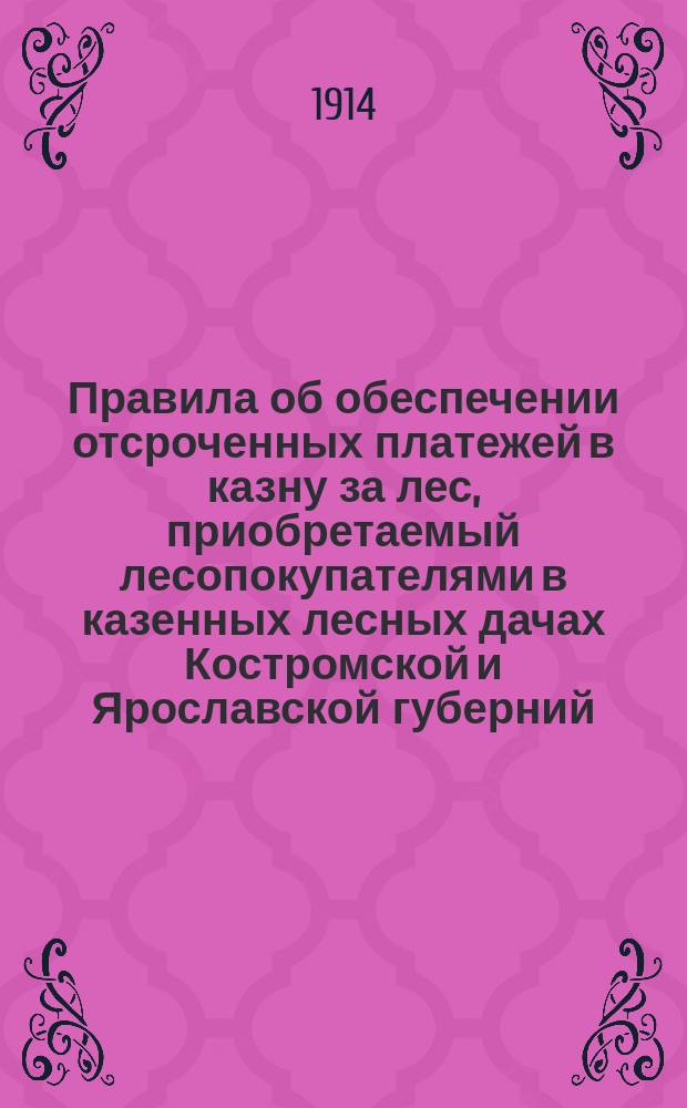 Правила об обеспечении отсроченных платежей в казну за лес, приобретаемый лесопокупателями в казенных лесных дачах Костромской и Ярославской губерний, на основании заключенных с ними условий и по выданным им лесорубным билетам, выработанными из означенного леса материалами : Утв. временным торг. присутствием при Костромско-Ярославском упр. земледелия и гос. имуществ 20 февр. 1909 г