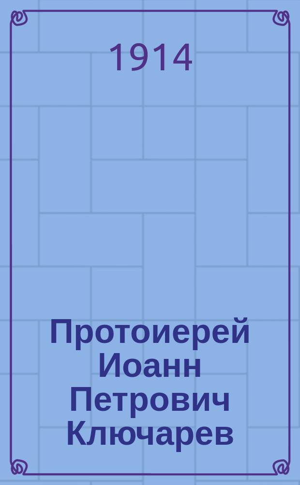 Протоиерей Иоанн Петрович Ключарев : Некролог