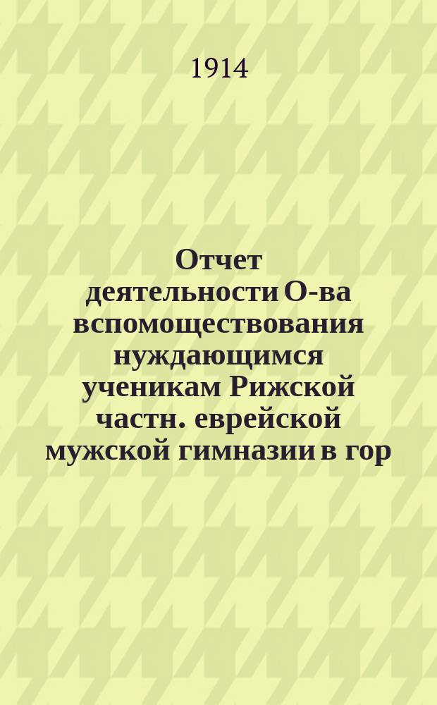 Отчет деятельности О-ва вспомоществования нуждающимся ученикам Рижской частн. еврейской мужской гимназии в гор. Риге... ... II-й за 1913/14 учеб. г.