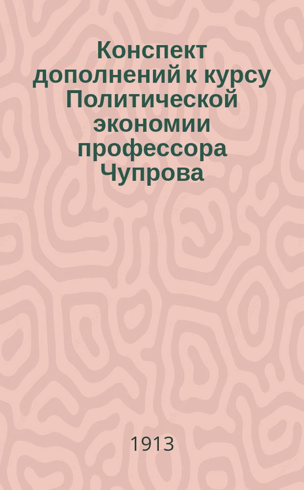 Конспект дополнений к курсу Политической экономии профессора Чупрова : Сост. применительно к программам проф. В.Ф. Левитского