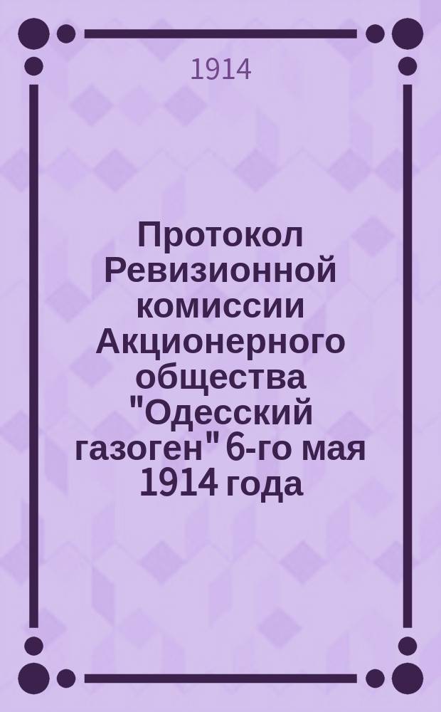 Протокол Ревизионной комиссии Акционерного общества "Одесский газоген" 6-го мая 1914 года; Доклад Правления Акционерного общества "Одесский газоген" очередному общему собранию 27-го мая 1914 г