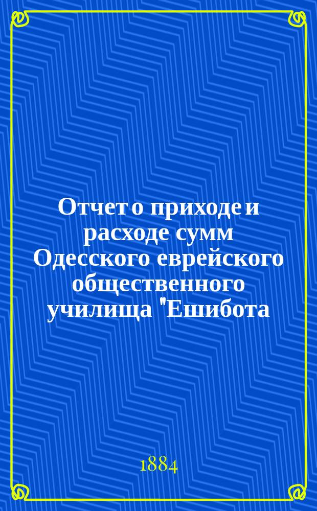 Отчет о приходе и расходе сумм Одесского еврейского общественного училища "Ешибота.. ... за 1899 г.
