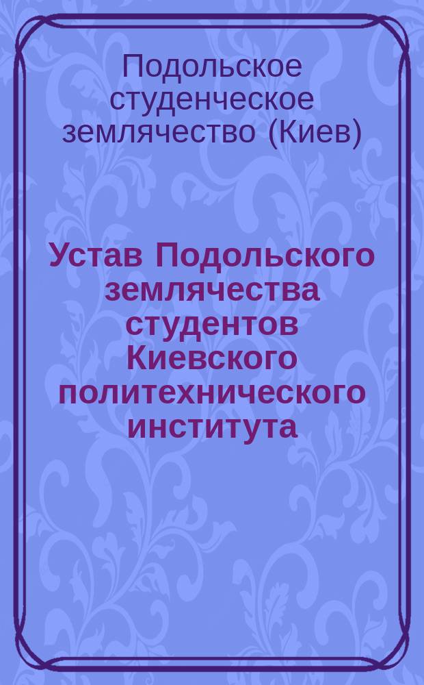 Устав Подольского землячества студентов Киевского политехнического института : Утв. 17 дек. 1908 г.