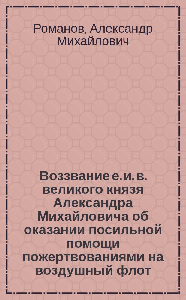Воззвание е. и. в. великого князя Александра Михайловича [об оказании посильной помощи пожертвованиями на воздушный флот]