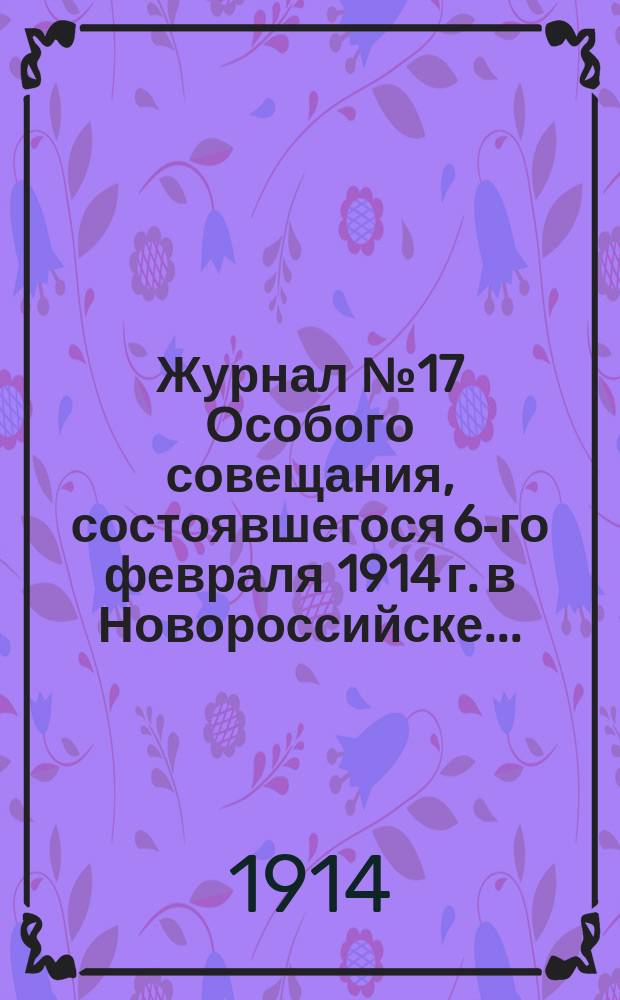 Журнал № 17 Особого совещания, состоявшегося 6-го февраля 1914 г. в Новороссийске... : С прил.