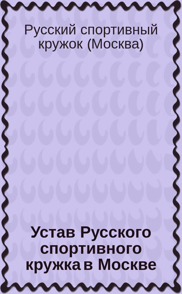 Устав Русского спортивного кружка в Москве (Р. С. К.) : Утв. 2 дек. 1913 г.