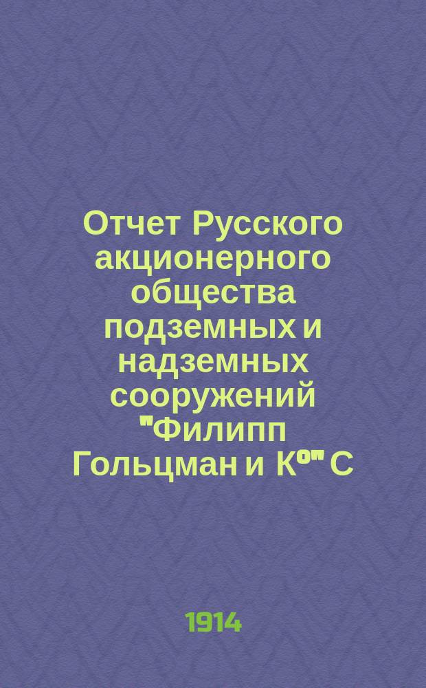 Отчет Русского акционерного общества подземных и надземных сооружений "Филипп Гольцман и К°" С.-Петербург. ... за 1913