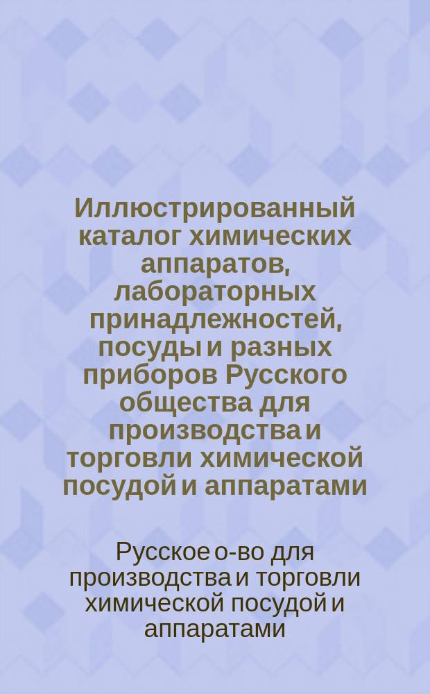 Иллюстрированный каталог химических аппаратов, лабораторных принадлежностей, посуды и разных приборов Русского общества для производства и торговли химической посудой и аппаратами