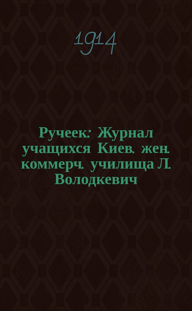 Ручеек : Журнал учащихся Киев. жен. коммерч. училища Л. Володкевич