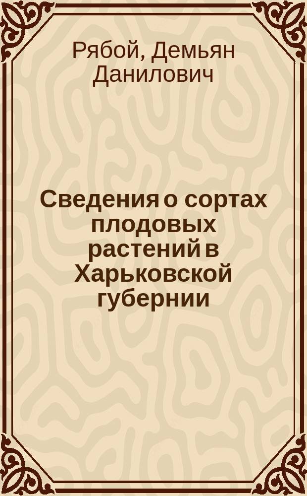 Сведения о сортах плодовых растений в Харьковской губернии : Собрал специалист по садоводству Д.Д. Рябой