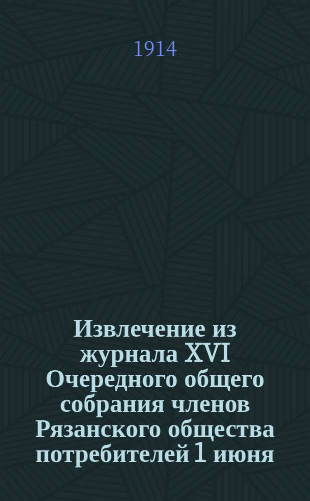 Извлечение из журнала XVI Очередного общего собрания членов Рязанского общества потребителей 1 июня - 10 июля 1914 г.