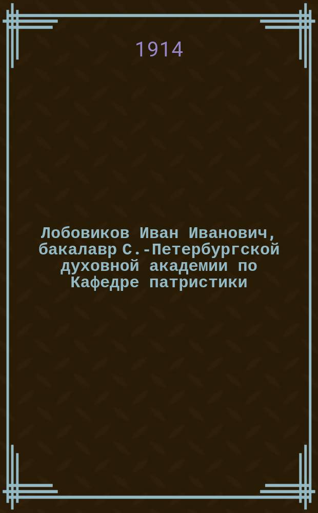 Лобовиков Иван Иванович, бакалавр С.-Петербургской духовной академии по Кафедре патристики : (4 сент. 1841 г. - 19 мая 1848 г.)