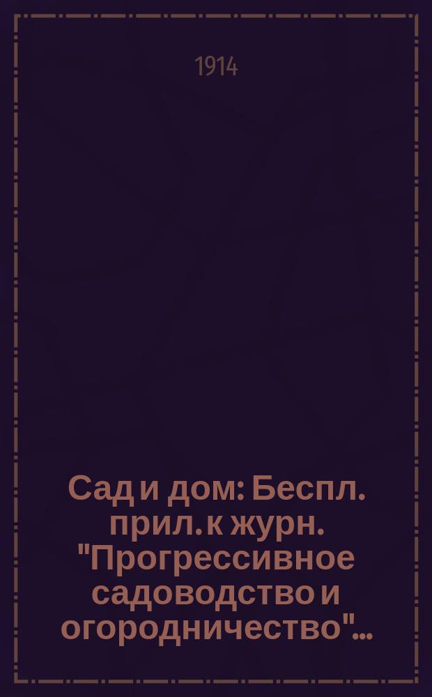 Сад и дом : Беспл. прил. к журн. "Прогрессивное садоводство и огородничество"..