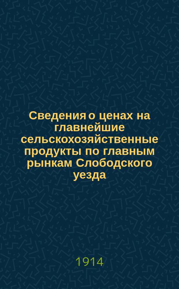 Сведения о ценах на главнейшие сельскохозяйственные продукты по главным рынкам Слободского уезда... ... за июнь месяц 1914 года
