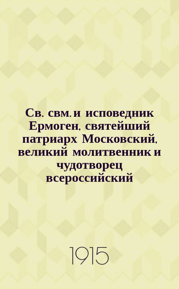 Св. свм. и исповедник Ермоген, святейший патриарх Московский, великий молитвенник и чудотворец всероссийский
