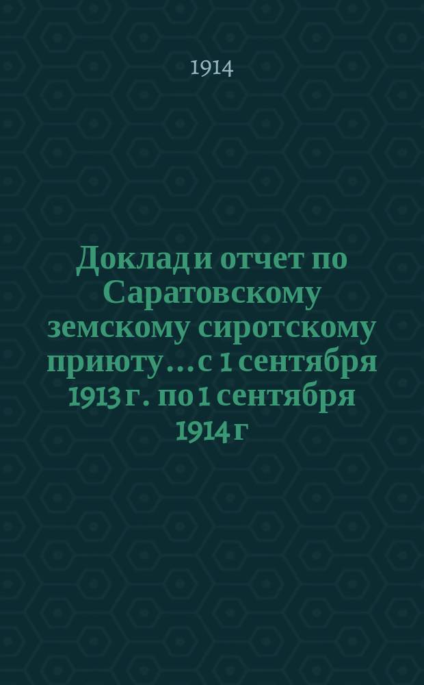 Доклад и отчет по Саратовскому земскому сиротскому приюту... с 1 сентября 1913 г. по 1 сентября 1914 г.