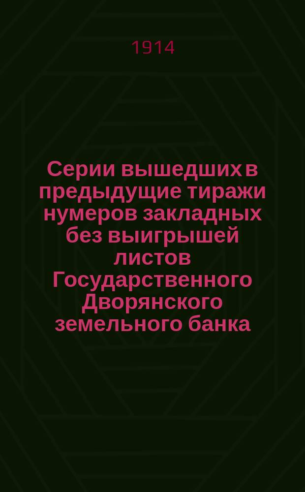 Серии вышедших в предыдущие тиражи нумеров закладных без выигрышей листов Государственного Дворянского земельного банка, заключающие в себе листы еще не предъявленные к оплате : К тиражу 15 марта 1914 г. : Табл. тиража, произведенного 15 марта 1914 г., напеч. на прил. при сем отд. табл