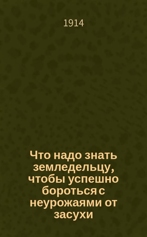 Что надо знать земледельцу, чтобы успешно бороться с неурожаями от засухи : Общедоступное пособие для сел. хозяев черноземной полосы России