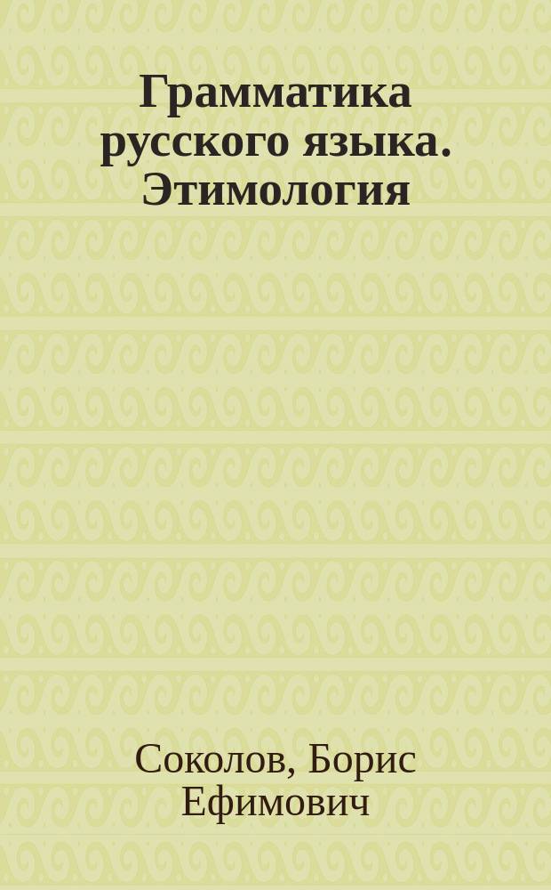 ... Грамматика русского языка. Этимология : Прил.: 1. Краткие сведения из синтаксиса. 2. Упражнения. Для младших классов средней школы и для высш. нач. училищ