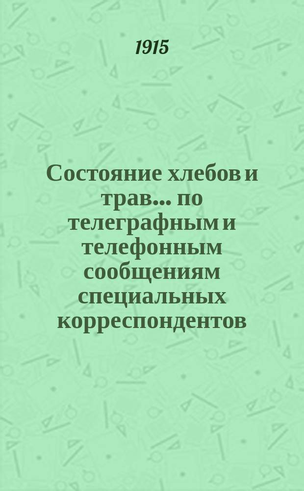 Состояние хлебов и трав... по телеграфным и телефонным сообщениям специальных корреспондентов. ... на 1-е мая 1915 года