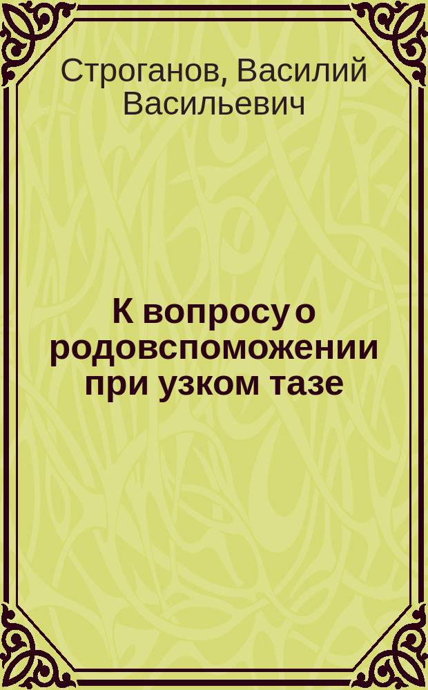 К вопросу о родовспоможении при узком тазе : Сообщено на 5 Съезде рос. акушеров и гинекологов в Харькове в дек. 1913 г