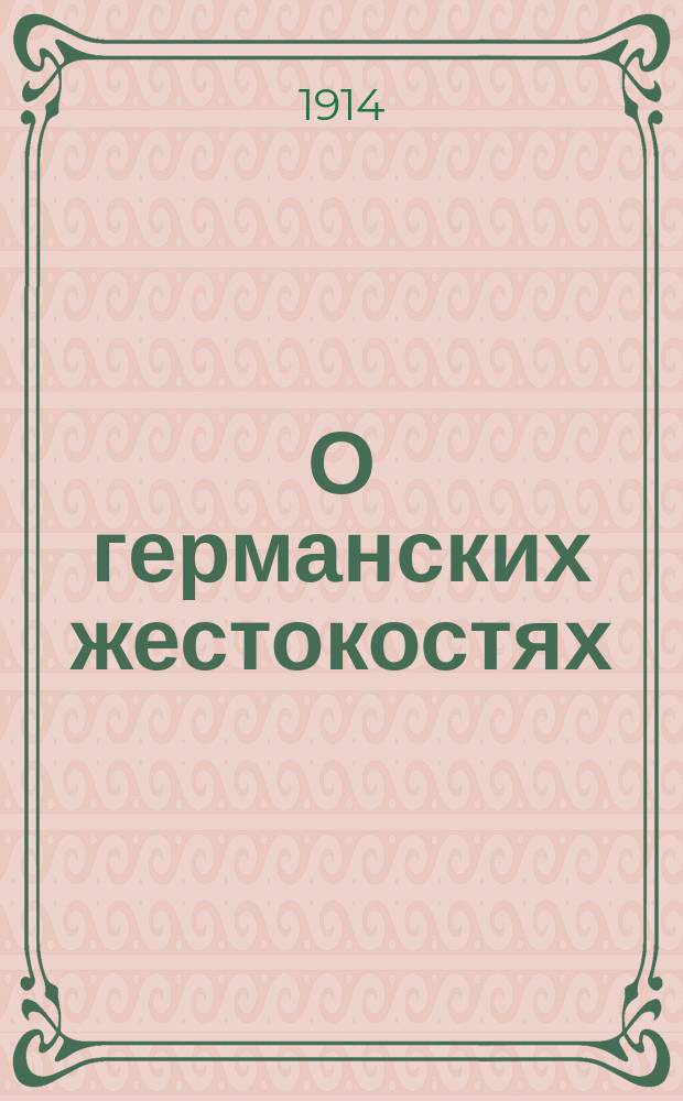 О германских жестокостях : Сост. по поручению Акушерско-гинекол. о-ва в Петрограде : Доложено в этом О-ве 6-го ноября 1914 г