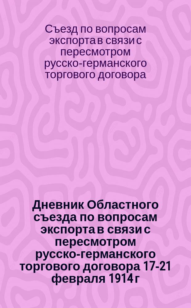 Дневник Областного съезда по вопросам экспорта в связи с пересмотром русско-германского торгового договора 17-21 февраля 1914 г. в г. Киеве : № 1-4