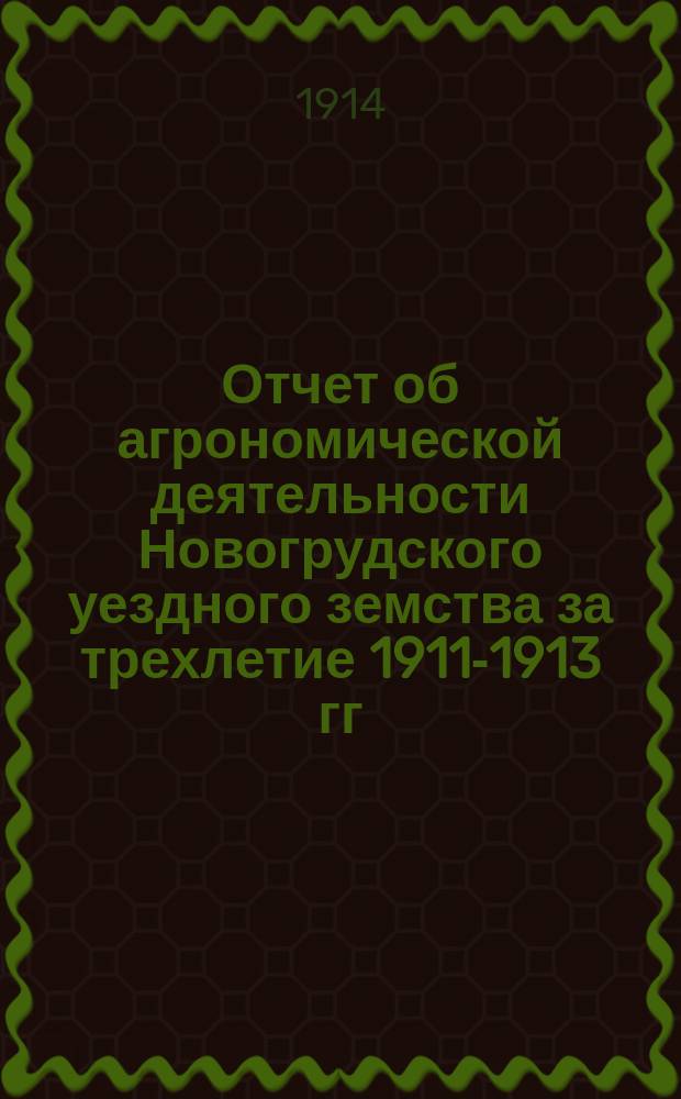 Отчет об агрономической деятельности Новогрудского уездного земства за трехлетие 1911-1913 гг.