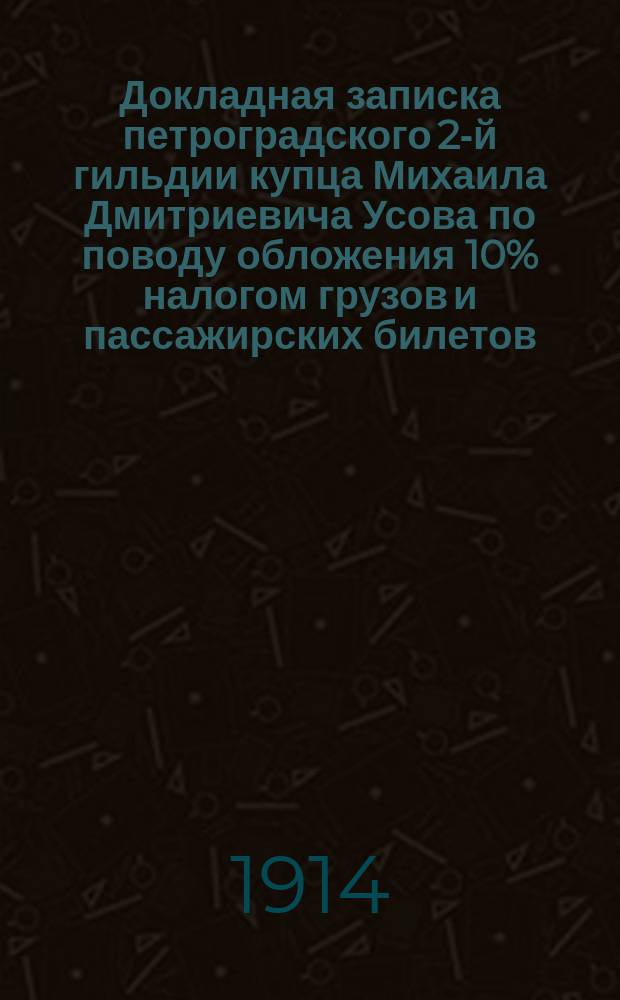 Докладная записка петроградского 2-й гильдии купца Михаила Дмитриевича Усова [по поводу обложения 10% налогом грузов и пассажирских билетов]