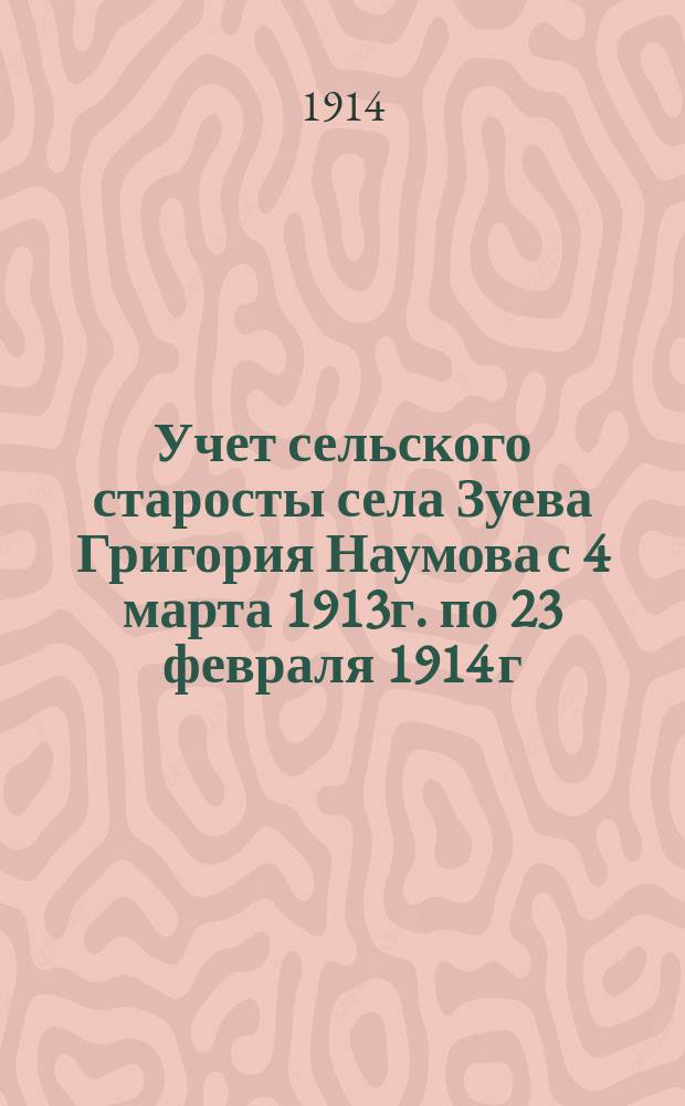 Учет сельского старосты села Зуева Григория Наумова с 4 марта 1913г. по 23 февраля 1914 г.