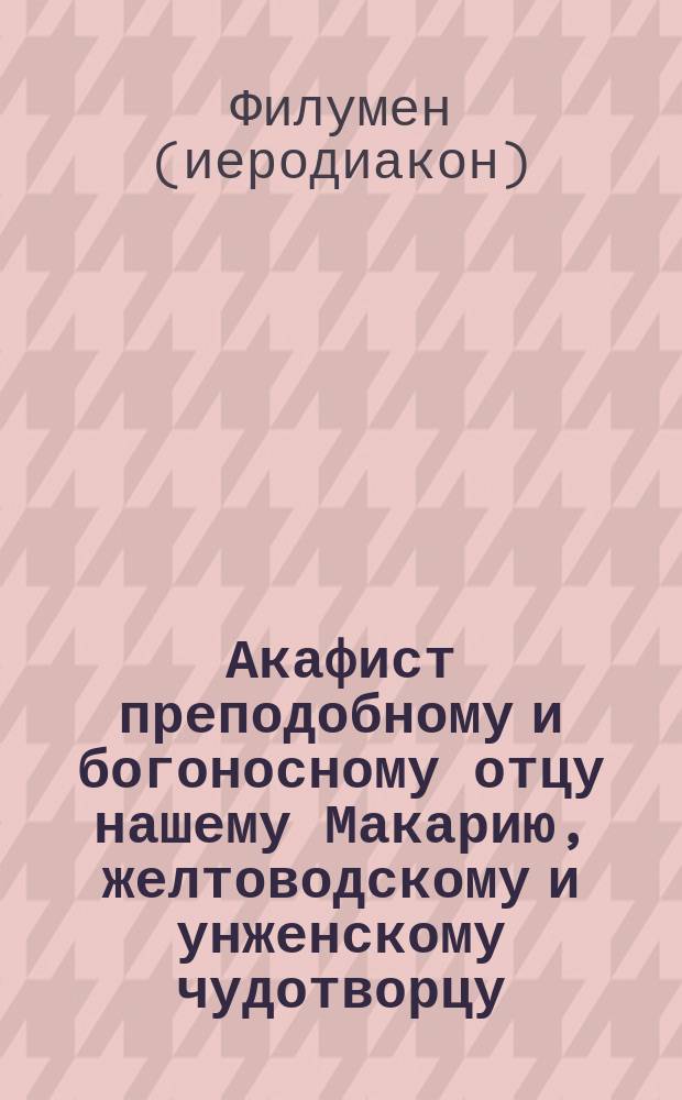 Акафист преподобному и богоносному отцу нашему Макарию, желтоводскому и унженскому чудотворцу