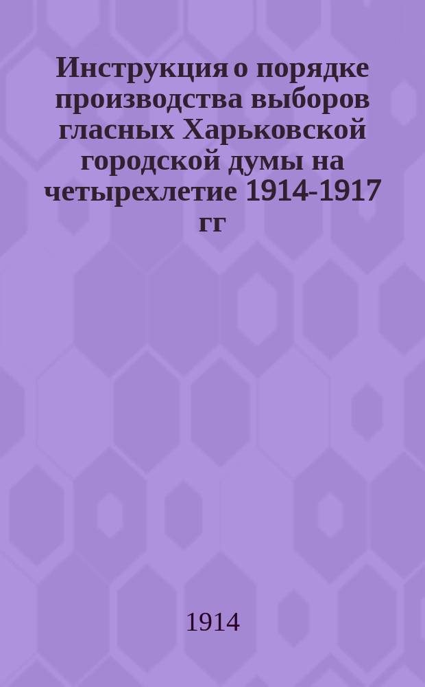 Инструкция о порядке производства выборов гласных Харьковской городской думы на четырехлетие 1914-1917 гг.