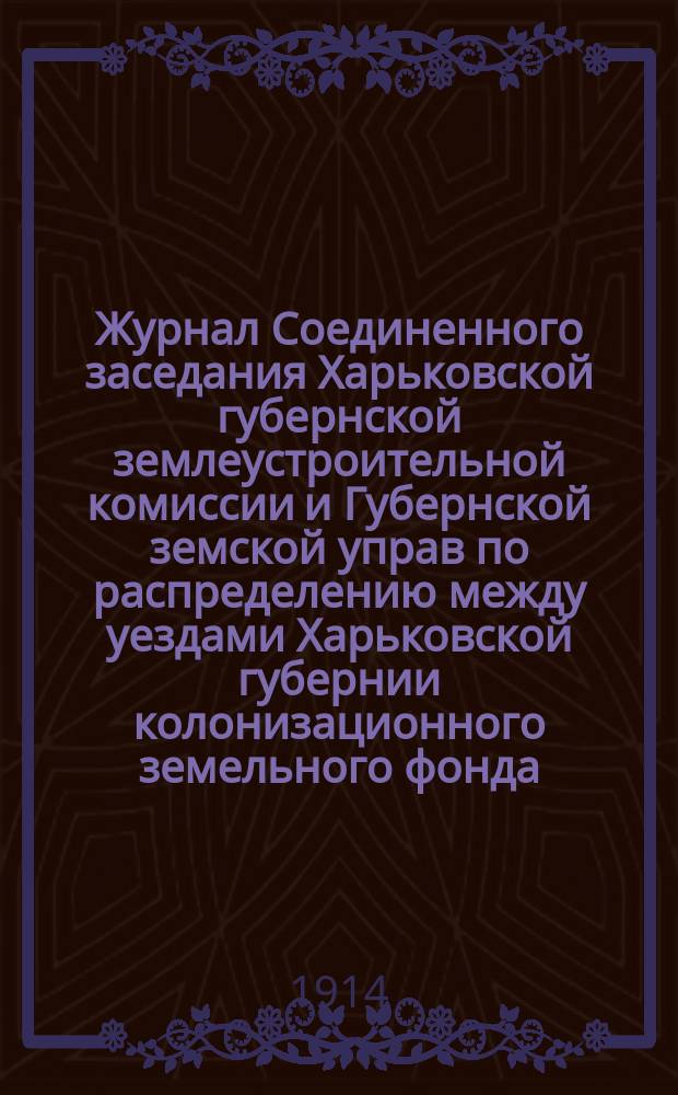 Журнал Соединенного заседания Харьковской губернской землеустроительной комиссии и Губернской земской управ по распределению между уездами Харьковской губернии колонизационного земельного фонда... 20 марта 1914 г.