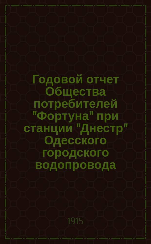 Годовой отчет Общества потребителей "Фортуна" при станции "Днестр" Одесского городского водопровода... ... с 1-го января 1914 года по 1-е января 1915 года