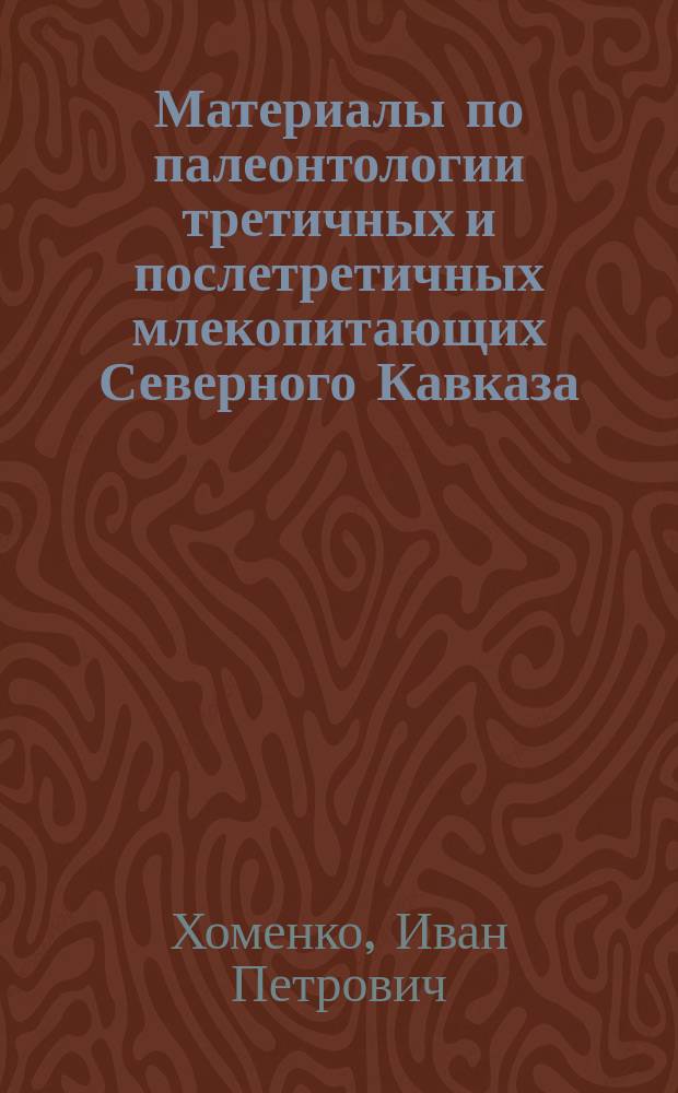 [Материалы по палеонтологии третичных и послетретичных млекопитающих Северного Кавказа